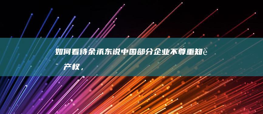 如何看待余承东说中国部分企业不尊重知识产权，并且点名小米龙骨铰链？